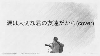 涙は大切な君の友達だから(cover)