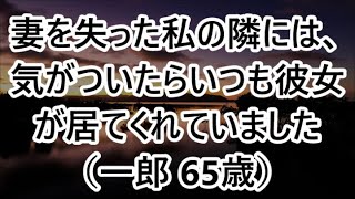 【シニアの恋】妻を失った私の隣には、気がついたらいつも彼女が居てくれていました（一郎 65歳）