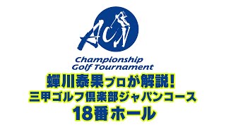 【ACNゴルフ】蟬川プロが実戦を交えて三甲ゴルフ倶楽部ジャパンコースを解説！【18H】