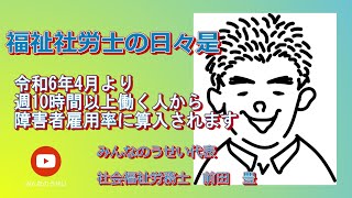 福祉労務士の日々是　令和6年４月より週10時間以上働く人から障害者雇用率に算入されます