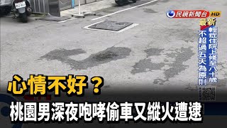 心情不好？　桃園男深夜咆哮偷車又縱火遭逮－民視新聞