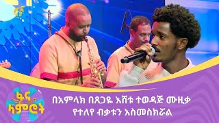 በአምላክ በጸጋዬ እሸቱ ተወዳጅ ሙዚቃ የተለየ ብቃቱን አስመስክሯል