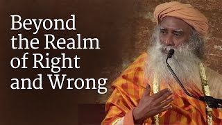 Beyond the Realm of Right and Wrong | Sadhguru