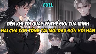 FULL | ĐẾN KHI TÔI THỰC SỰ TRỞ VỀ THẾ GIỚI CỦA MÌNH, CHA CON TỔNG TÀI MỚI ĐAU ĐỚN HỐI HẬN