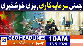 Geo Headlines Today 10 AM | Chinese investment, Good News | 18th May 2024