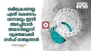 ഒമിക്രോണല്ല ഏത് വകഭേദം വന്നാലും ഇനി അടച്ചിടാൻ തയാറില്ലെന്ന് വ്യക്തമാക്കി ഗൾഫ് രാജ്യങ്ങൾ