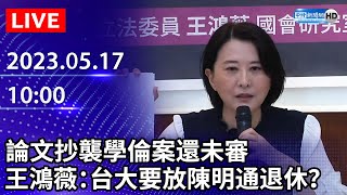 【LIVE直播】論文抄襲學倫案還未審　王鴻薇：台大要放陳明通退休？｜2023.05.17 @ChinaTimes