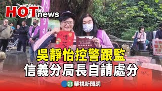 吳靜怡控警跟監　信義分局長自請處分：跟隨逾比例原則｜華視新聞 20250202 @CtsTw