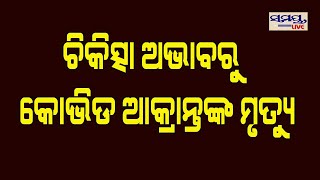 ଚିକିତ୍ସା ଅଭାବରୁ କୋଭିଡ ଆକ୍ରାନ୍ତଙ୍କ ମୃତ୍ୟୁ #Samaya live