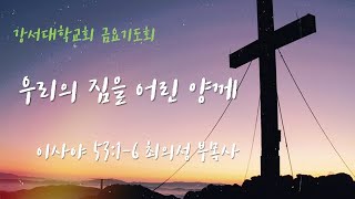 [강서대학교회]   우리의 짐을 어린 양께(사 53:1-6)ㅣ금요기도회 | 최의성 목사ㅣ2023. 4. 28. (금)