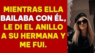 Mientras ella bailaba con él, le deslicé el anillo a su hermana y me fui sin decir una palabra