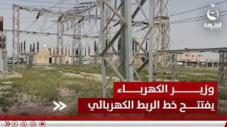 وزير الكهرباء يفتتح رسميا خط الربط الكهربائي بين العراق والأردن