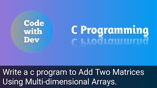 Write a C Program to Add Two Matrices Using Multi-dimensional Arrays. | Code With Dev | C tutorial