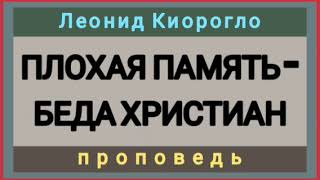 ПЛОХАЯ ПАМЯТЬ - БЕДА ХРИСТИАН (Леонид Киорогло, проповедь).