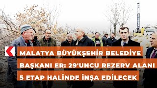 Malatya Büyükşehir Belediye Başkanı Er: 29'uncu rezerv alanı 5 etap halinde inşa edilecek