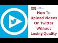 How To Upload Videos On Twitter Without Losing Quality