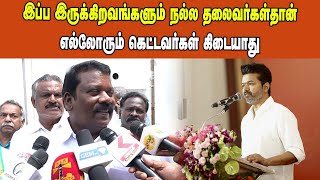 இப்ப இருக்கிறவங்களும் நல்ல தலைவர்கள்தான் எல்லோரும் கெட்டவர்கள் கிடையாது