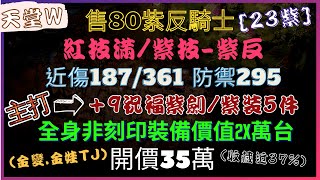 『天堂W』售80紫反騎士共23紫，主打+9祝福紫武，5件非刻印紫裝，雙金可TJ，非刻印裝可售2X萬台，收藏近37％，開價35萬（誠買可談價）