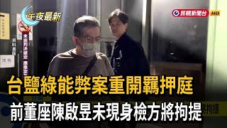 台鹽綠能弊案重開羈押庭　前董座陳啟昱未現身檢方將拘提－民視新聞