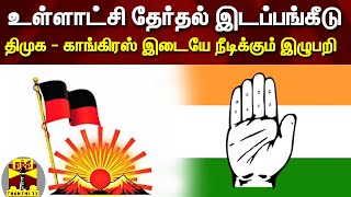 உள்ளாட்சி தேர்தல் இடப்பங்கீடு | திமுக - காங்கிரஸ் இடையே நீடிக்கும் இழுபறி | DMK | Congress