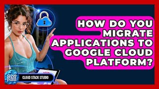 How Do You Migrate Applications To Google Cloud Platform? - Cloud Stack Studio