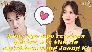 Song Hye Kyo receives praise, Lee Min Ho outshines Song Joong Ki, delighting fans.
