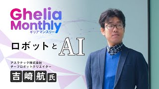 Ghelia Monthly～ロボットとAI①／近くて遠い？ロボットとAI（ゲスト：吉崎航氏）