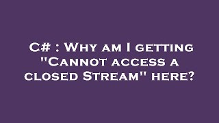 C# : Why am I getting "Cannot access a closed Stream" here?