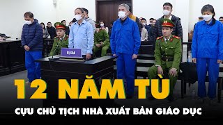 Cựu chủ tịch Nhà xuất bản Giáo Dục Nguyễn Đức Thái bị tòa tuyên 12 năm tù