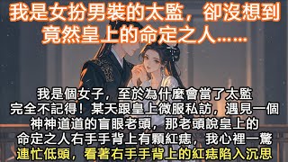 完結沙雕搞笑爽文：我是女扮男裝的太監，卻沒想到竟然皇上的命定之人……我是個女子，至於為什麼會當了太監完全不記得！ 某天跟皇上微服私訪，遇見一個神神道道的盲眼老頭，那老頭說皇上的命定之人右手手背上有顆紅