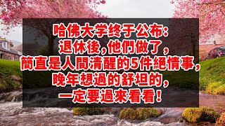 哈佛大学终于公布:  退休後，他們做了，簡直是人間清醒的5件絕情事，晚年想過的舒坦的，一定要過來看看！