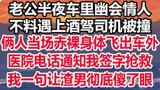 老公半夜车里幽会情人，不料遇上酒驾司机被撞，俩人当场赤裸身体飞出车外，医院电话通知我签字抢救，我一句让渣男彻底傻了眼！