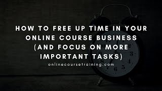 How to Free Up Time in Your Online Course Business and Focus on More Important Tasks