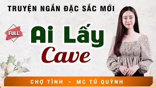 Full Trọn Bộ Truyện Ngắn - AI LẤY CAVE - MC Tú Quỳnh Diễn Đọc Truyện Đời Thực Tế Cực Hay