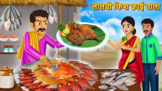 लालची फिश फ्राई वाला | Lalchi Fish Fry Wala | Hindi Kahani | Moral Stories | Bedtime Stories