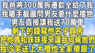 我爸將300萬拆遷款全給了我，我隨手截圖問男友要什麼禮物，男友直接讓我送70萬車，剩下的錢寫他名子買房，把他媽和妹妹接來讓我伺候她們，我冷笑送上大禮他全家傻眼了！#民间故事 #情感 #感情 #分享