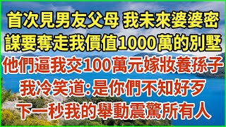 首次見男友父母！我未來婆婆密謀要奪走我價值1000萬的別墅！他們逼我交100萬元嫁妝養孫子！我冷笑道：是你們不知好歹！下一秒我的舉動震驚所有人#生活經驗 #情感故事 #深夜淺讀 #幸福人生 #深夜淺談