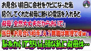 【感動する話】お見合い前日に会社をクビになった私。紹介してくれた叔母に断りの電話を入れると「全然大丈夫だからおいで」→当日、お見合い相手「え？無職は無理です」恥をかいて怒り心頭な私に叔母は