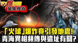 「火球」爆炸竟引發地震！青海異相頻傳與「遺址」有關？ - 馬西屏【57爆新聞 萬象搜奇】