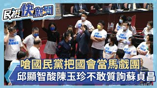 快新聞／嗆國民黨把國會當馬戲團「不要再演了」　邱顯智酸陳玉珍：不敢質詢蘇貞昌－民視新聞