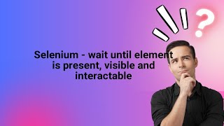 Selenium - wait until element is present, visible and interactable