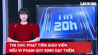 Tin 20h: Phạt tiền giáo viên nếu vi phạm quy định dạy thêm | Báo Lao Động