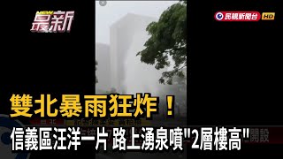 雙北暴雨狂炸！ 信義區汪洋一片 路上湧泉噴「2層樓高」－民視新聞