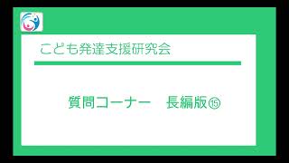 【質問コーナー】長編版⑮　〇こども発達支援研究会／こはけん〇