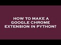 How to make a google chrome extension in python?