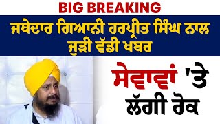 Big Breaking: ਜਥੇਦਾਰ ਗਿਆਨੀ ਹਰਪ੍ਰੀਤ ਸਿੰਘ ਨਾਲ ਜੁੜੀ ਵੱਡੀ ਖਬਰ, ਸੇਵਾਵਾਂ 'ਤੇ ਲੱਗੀ ਰੋਕ