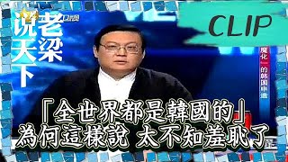 老梁觀世界-老梁揭秘-「全世界都是韓國的」，為何這樣說？太不知羞恥了！