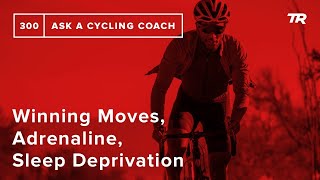 Winning Moves, Adrenaline, Sleep Deprivation and More – Ask a Cycling Coach 300