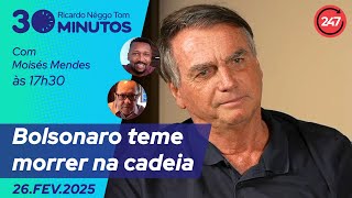 O dia em 30 minutos - Bolsonaro teme morrer na cadeia 26.02.25