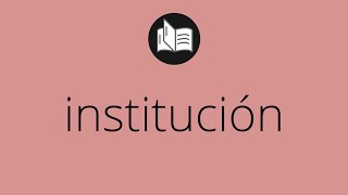 Que significa INSTITUCIÓN • institución SIGNIFICADO • institución DEFINICIÓN • Que es INSTITUCIÓN